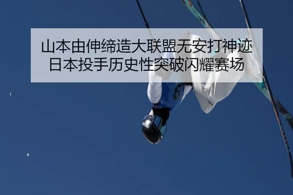 山本由伸缔造大联盟无安打神迹 日本投手历史性突破闪耀赛场